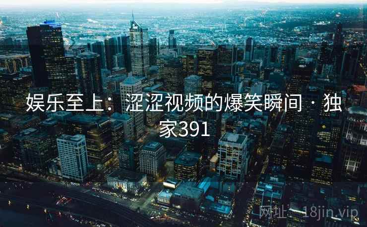 娱乐至上:涩涩视频的爆笑瞬间 · 独家391 第1张 娱乐至上:涩涩视频的爆笑瞬间 · 独家391 第1张