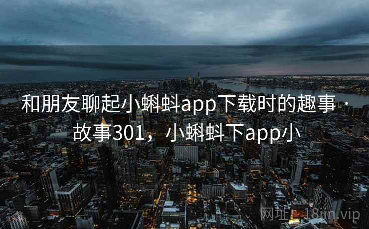 和朋友聊起小蝌蚪app下载时的趣事 · 故事301，小蝌蚪下app小