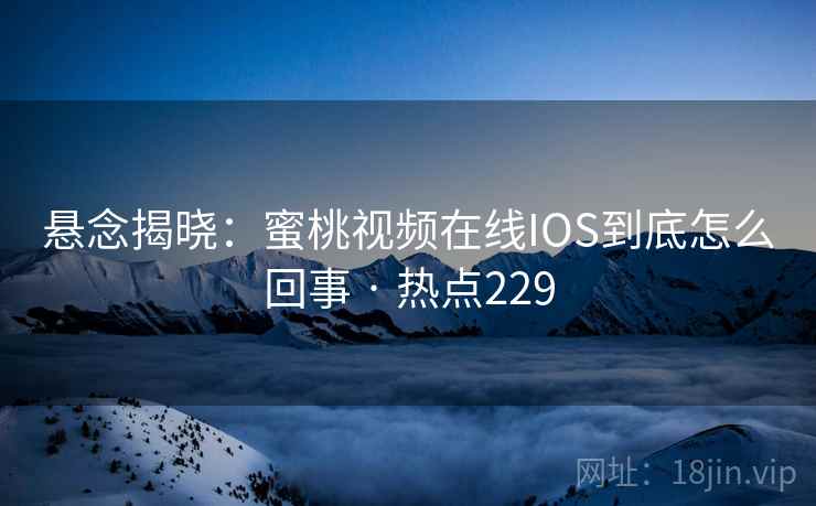悬念揭晓：蜜桃视频在线IOS到底怎么回事 · 热点229  第1张