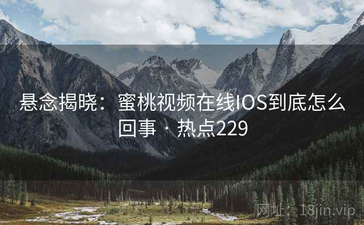 悬念揭晓：蜜桃视频在线IOS到底怎么回事 · 热点229  第2张