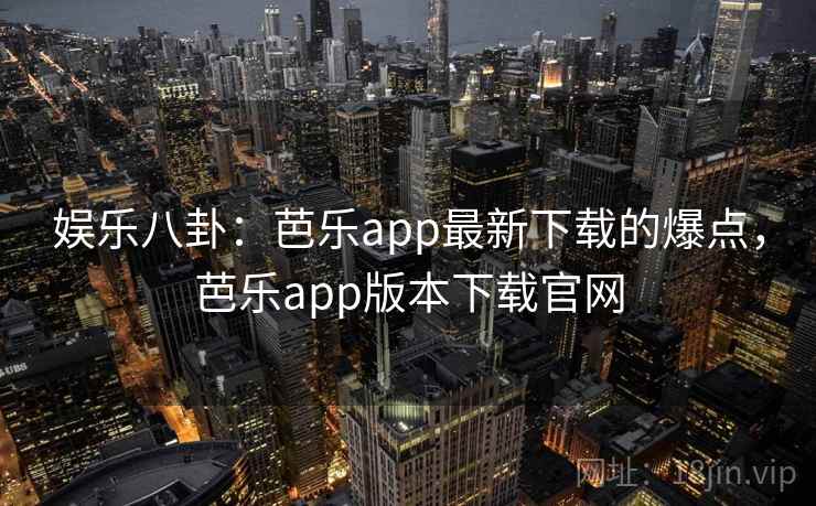 娱乐八卦：芭乐app最新下载的爆点，芭乐app版本下载官网