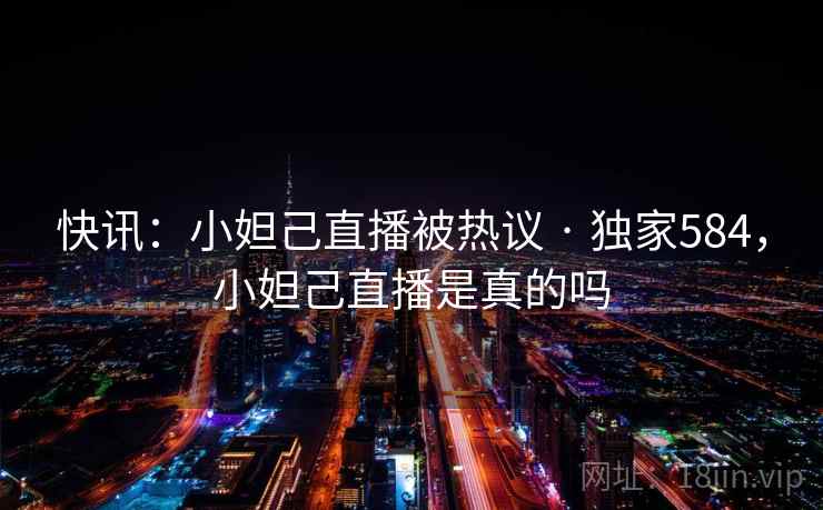 快讯：小妲己直播被热议 · 独家584，小妲己直播是真的吗