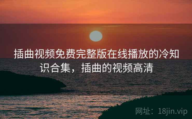 插曲视频免费完整版在线播放的冷知识合集，插曲的视频高清