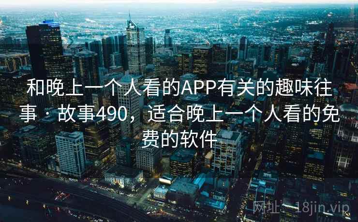 和晚上一个人看的APP有关的趣味往事 · 故事490，适合晚上一个人看的免费的软件