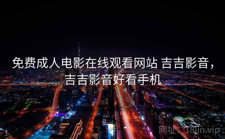 免费成人电影在线观看网站 吉吉影音，吉吉影音好看手机