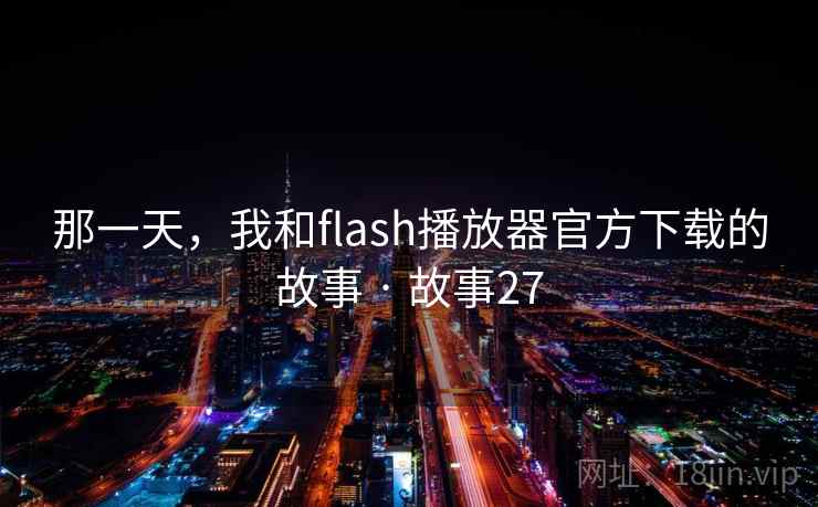 那一天，我和flash播放器官方下载的故事 · 故事27