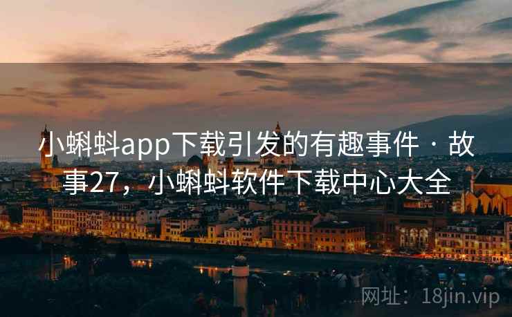 小蝌蚪app下载引发的有趣事件 · 故事27，小蝌蚪软件下载中心大全