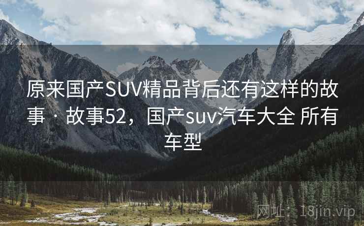 原来国产SUV精品背后还有这样的故事 · 故事52，国产suv汽车大全 所有车型