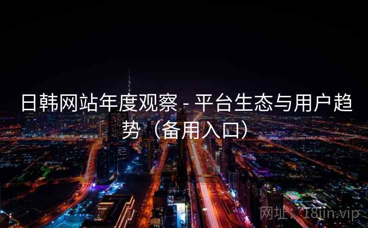 日韩网站年度观察 - 平台生态与用户趋势（备用入口）