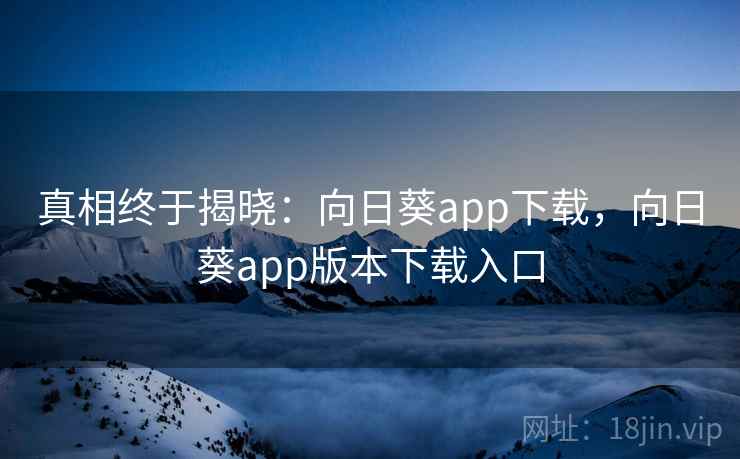 真相终于揭晓：向日葵app下载，向日葵app版本下载入口