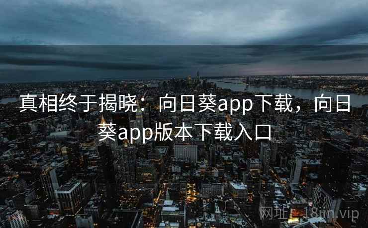 真相终于揭晓：向日葵app下载，向日葵app版本下载入口