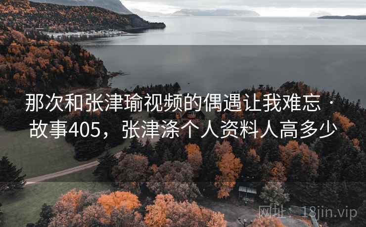 那次和张津瑜视频的偶遇让我难忘 · 故事405，张津涤个人资料人高多少
