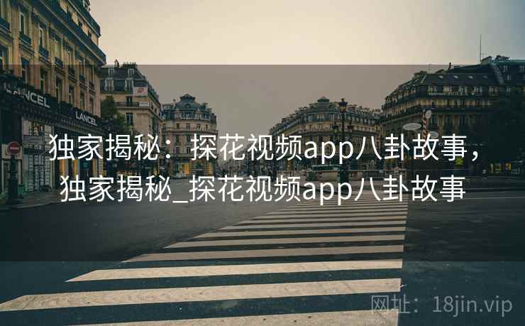 独家揭秘：探花视频app八卦故事，独家揭秘_探花视频app八卦故事