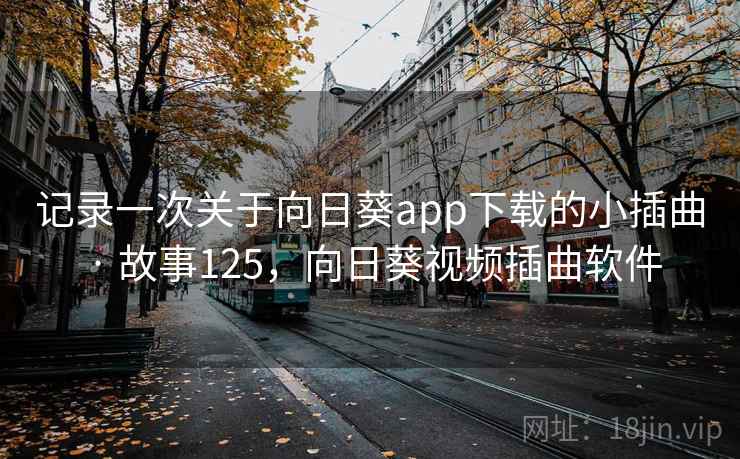 记录一次关于向日葵app下载的小插曲 · 故事125，向日葵视频插曲软件