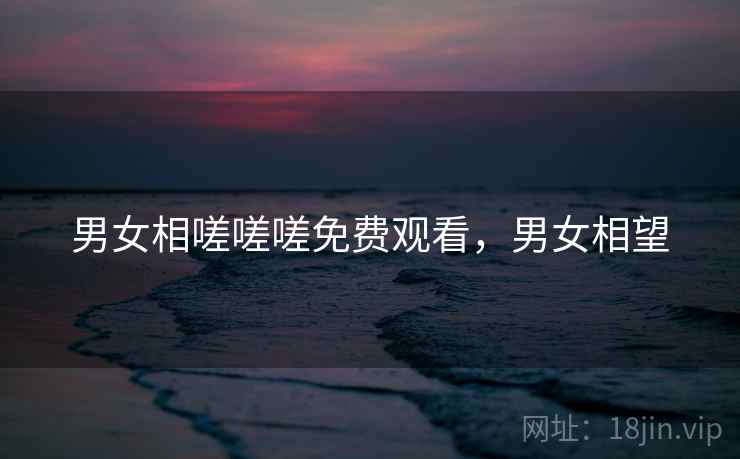 男女相嗟嗟嗟免费观看，男女相望