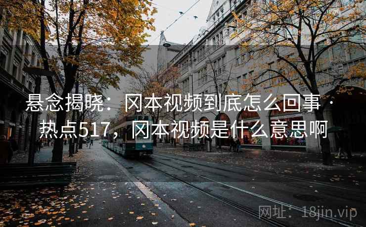 悬念揭晓：冈本视频到底怎么回事 · 热点517，冈本视频是什么意思啊