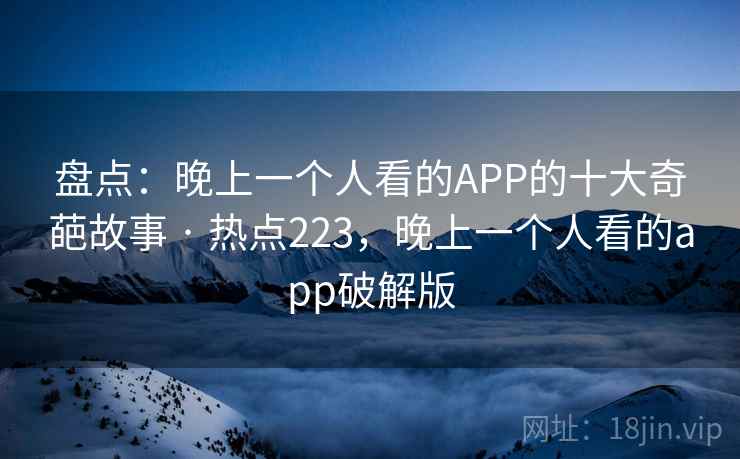 盘点：晚上一个人看的APP的十大奇葩故事 · 热点223，晚上一个人看的app破解版